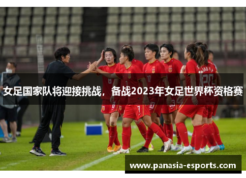 女足国家队将迎接挑战，备战2023年女足世界杯资格赛