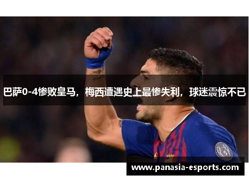 巴萨0-4惨败皇马，梅西遭遇史上最惨失利，球迷震惊不已
