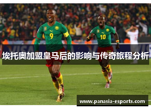 埃托奥加盟皇马后的影响与传奇旅程分析
