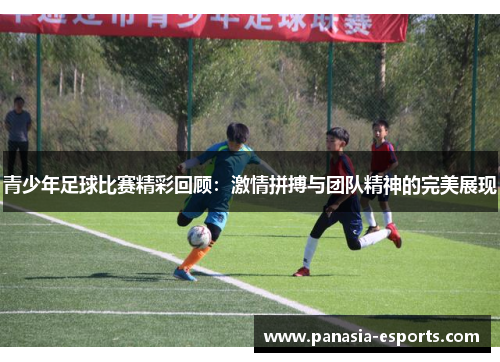 青少年足球比赛精彩回顾：激情拼搏与团队精神的完美展现