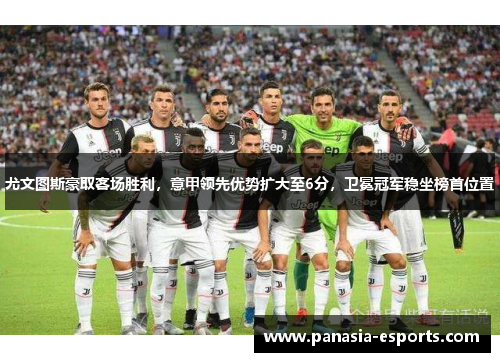 尤文图斯豪取客场胜利，意甲领先优势扩大至6分，卫冕冠军稳坐榜首位置