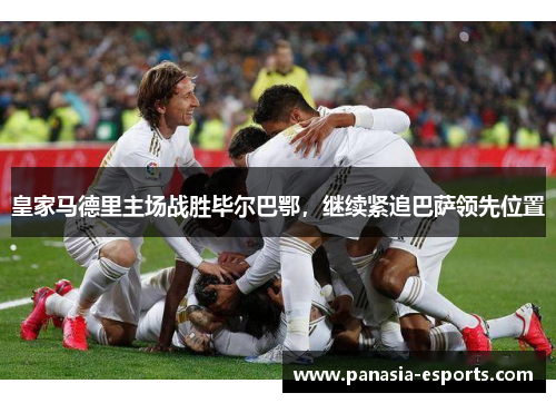 皇家马德里主场战胜毕尔巴鄂，继续紧追巴萨领先位置
