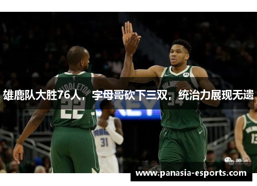 雄鹿队大胜76人，字母哥砍下三双，统治力展现无遗
